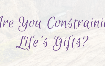 Are You Constraining Life’s Gifts?